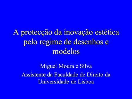 A protecção da inovação estética pelo regime de desenhos e modelos Miguel Moura e Silva Assistente da Faculdade de Direito da Universidade de Lisboa.