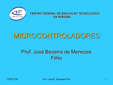 CEFET-PBProf. José B. Menezes Filho1 MICROCONTROLADORES Prof. José Bezerra de Menezes Filho CENTRO FEDERAL DE EDUCAÇÃO TECNOLÓGICA DA PARAÍBA DA PARAÍBA.