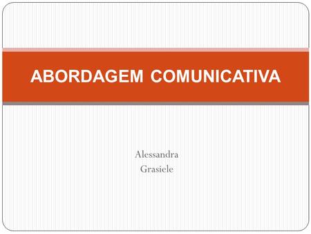 Alessandra Grasiele ABORDAGEM COMUNICATIVA. Entre 1970 e 1980 professores e linguistas perceberam a capacidade de alunos em produzir sentenças gramaticalmente.
