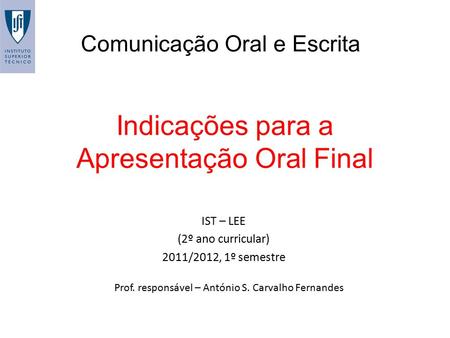 Indicações para a Apresentação Oral Final Comunicação Oral e Escrita IST – LEE (2º ano curricular) 2011/2012, 1º semestre Prof. responsável – António S.