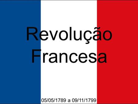 Revolução Francesa 05/05/1789 a 09/11/1799.