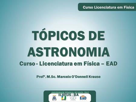 TÓPICOS DE ASTRONOMIA Curso - Licenciatura em Física – EAD Profº. M.Sc. Marcelo O’Donnell Krause ILHÉUS - BA.