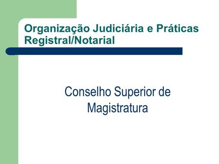 Organização Judiciária e Práticas Registral/Notarial Conselho Superior de Magistratura.