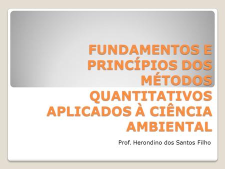 FUNDAMENTOS E PRINCÍPIOS DOS MÉTODOS QUANTITATIVOS APLICADOS À CIÊNCIA AMBIENTAL Prof. Herondino dos Santos Filho.