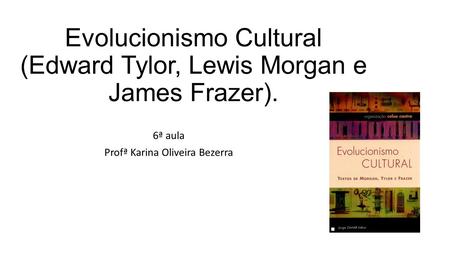 Evolucionismo Cultural (Edward Tylor, Lewis Morgan e James Frazer).