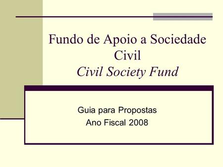 Fundo de Apoio a Sociedade Civil Civil Society Fund Guia para Propostas Ano Fiscal 2008.