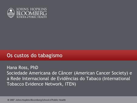  2007 Johns Hopkins Bloomberg School of Public Health Os custos do tabagismo Hana Ross, PhD Sociedade Americana de Câncer (American Cancer Society) e.