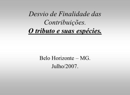 O tributo e suas espécies. Desvio de Finalidade das Contribuições. O tributo e suas espécies. Belo Horizonte – MG. Julho/2007.