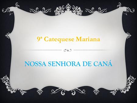 9ª Catequese Mariana NOSSA SENHORA DE CANÁ Introdução O sinal da água transformada em vinho antecipa a hora de Jesus, a sua glorificação.