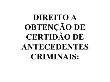 - DIREITO A OBTENÇÃO DE CERTIDÃO DE ANTECEDENTES CRIMINAIS: