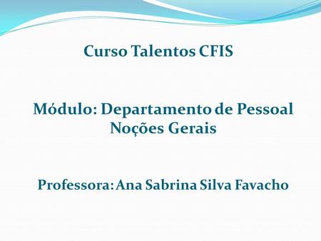 Curso Talentos CFIS Módulo: Departamento de Pessoal Noções Gerais Professora: Ana Sabrina Silva Favacho.