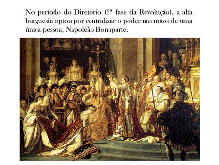 No período do Diretório (3ª fase da Revolução), a alta burguesia optou por centralizar o poder nas mãos de uma única pessoa, Napoleão Bonaparte.