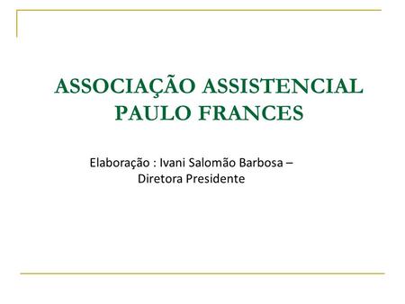 ASSOCIAÇÃO ASSISTENCIAL PAULO FRANCES Elaboração : Ivani Salomão Barbosa – Diretora Presidente.