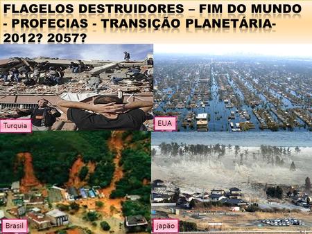 FLAGELOS DESTRUIDORES – fim do mundo - profecias - TRANSIÇÃO PLANETÁRIA-2012? 2057? EUA Turquia Brasil japão.