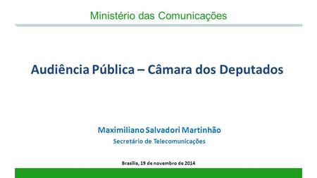 Audiência Pública – Câmara dos Deputados Brasília, 19 de novembro de 2014 Ministério das Comunicações Maximiliano Salvadori Martinhão Secretário de Telecomunicações.
