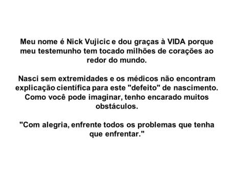 Meu nome é Nick Vujicic e dou graças à VIDA porque meu testemunho tem tocado milhões de corações ao redor do mundo. Nasci sem extremidades e os médicos.
