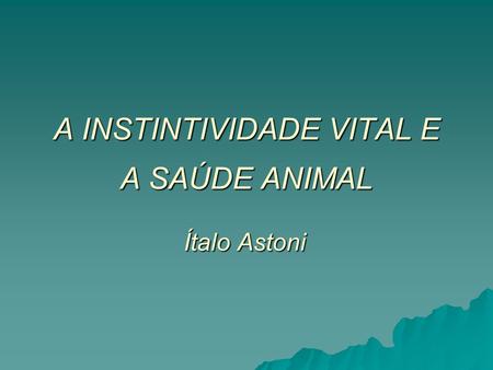 A INSTINTIVIDADE VITAL E A SAÚDE ANIMAL Ítalo Astoni.