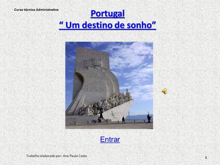 Portugal “ Um destino de sonho” Portugal “ Um destino de sonho” Entrar Curso técnico Administrativo Trabalho elaborado por: Ana Paula Costa 1.
