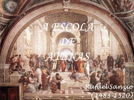 A ESCOLA DE ATENAS Rafael Sanzio (1483-1520). A Escola de Atenas é uma celebração da filosofia. A cena foi tirada de um local do período clássico, como.