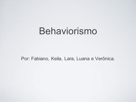 Behaviorismo Por: Fabiano, Keila, Lara, Luana e Verônica.