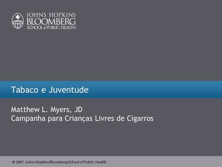  2007 Johns Hopkins Bloomberg School of Public Health Tabaco e Juventude Matthew L. Myers, JD Campanha para Crianças Livres de Cigarros.
