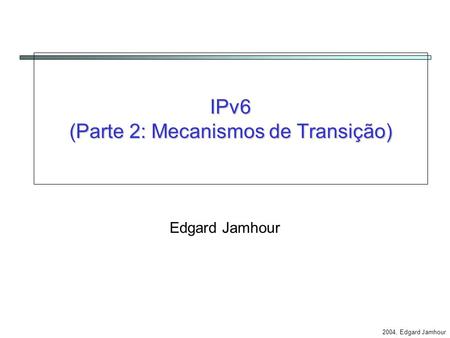 2004, Edgard Jamhour IPv6 (Parte 2: Mecanismos de Transição) Edgard Jamhour.