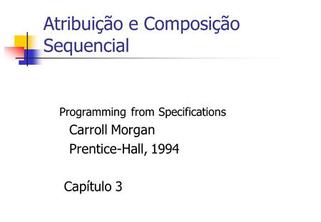 Atribuição e Composição Sequencial Programming from Specifications Carroll Morgan Prentice-Hall, 1994 Capítulo 3.