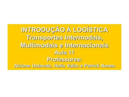 INTRODUÇÃO À LOGÍSTICA Transportes Intermodais, Multimodais e Internacionais Aula 11 Professores: Alcione Dolavale, Helio Valim e Patrick Nunes.
