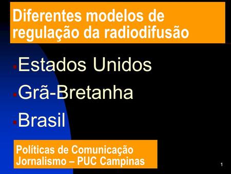1 Diferentes modelos de regulação da radiodifusão  Estados Unidos  Grã-Bretanha  Brasil Políticas de Comunicação Jornalismo – PUC Campinas.
