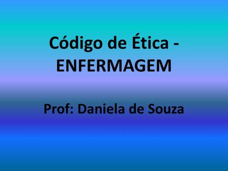 Código de Ética - ENFERMAGEM Prof: Daniela de Souza
