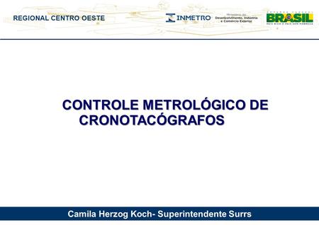 CONTROLE METROLÓGICO DE CRONOTACÓGRAFOS São Paulo 12 de julho de 2012. Camila Herzog Koch- Superintendente Surrs REGIONAL CENTRO OESTE.