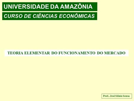 UNIVERSIDADE DA AMAZÔNIA CURSO DE CIÊNCIAS ECONÔMICAS TEORIA ELEMENTAR DO FUNCIONAMENTO DO MERCADO Prof.. José Stênio Sousa.