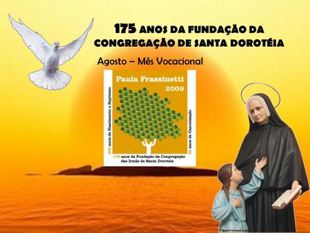 175 ANOS DA FUNDAÇÃO DA CONGREGAÇÃO DE SANTA DOROTÉIA Agosto – Mês Vocacional.