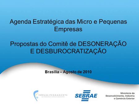 Agenda Estratégica das Micro e Pequenas Empresas Propostas do Comitê de DESONERAÇÃO E DESBUROCRATIZAÇÃO Brasília – Agosto de 2010.