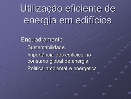 Utilização eficiente de energia em edifícios EnquadramentoSustentabilidade. Importância dos edifícios no consumo global de energia. Política ambiental.