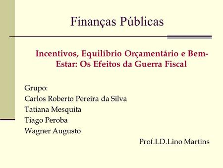 Finanças Públicas Incentivos, Equilíbrio Orçamentário e Bem- Estar: Os Efeitos da Guerra Fiscal Grupo: Carlos Roberto Pereira da Silva Tatiana Mesquita.