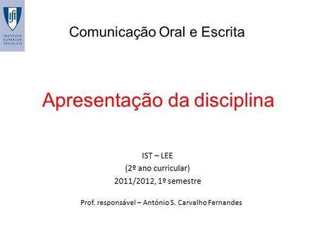 Apresentação da disciplina Comunicação Oral e Escrita IST – LEE (2º ano curricular) 2011/2012, 1º semestre Prof. responsável – António S. Carvalho Fernandes.