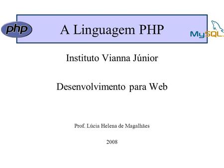 A Linguagem PHP Instituto Vianna Júnior Desenvolvimento para Web Prof. Lúcia Helena de Magalhães 2008.