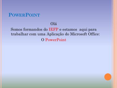 PowerPoint Olá Somos formandos do IEFP e estamos aqui para trabalhar com uma Aplicação do Microsoft Office: O PowerPoint.