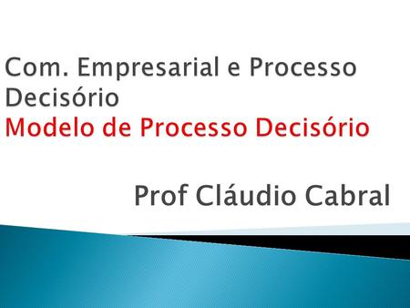 Prof Cláudio Cabral.  Processo Decisório é o caminho mental que o administrador utiliza para chegar a uma decisão.  Processo Decisório é a seqüência.