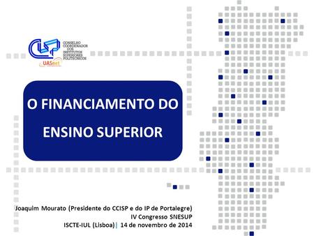 O FINANCIAMENTO DO ENSINO SUPERIOR Joaquim Mourato (Presidente do CCISP e do IP de Portalegre) IV Congresso SNESUP ISCTE-IUL (Lisboa)| 14 de novembro de.