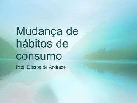 Mudança de hábitos de consumo Prof. Elisson de Andrade.