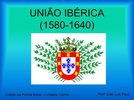 UNIÃO IBÉRICA ( ) Colégio da Polícia Militar – Unidade Centro