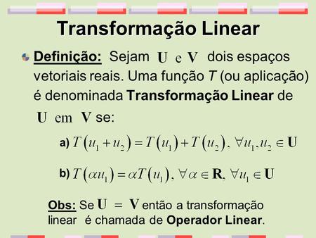 Transformação Linear Definição: Sejam dois espaços vetoriais reais. Uma função T (ou aplicação) é denominada Transformação Linear de se: