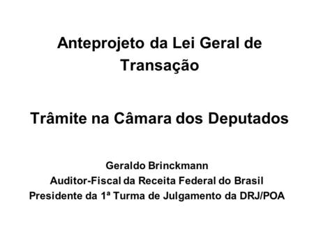 Anteprojeto da Lei Geral de Transação Trâmite na Câmara dos Deputados Geraldo Brinckmann Auditor-Fiscal da Receita Federal do Brasil Presidente da 1ª Turma.