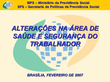 MPS – Ministério da Previdência Social SPS – Secretaria de Políticas de Previdência Social ALTERAÇÕES NA ÁREA DE SAÚDE E SEGURANÇA DO TRABALHADOR BRASÍLIA,