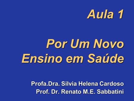 Aula 1 Por Um Novo Ensino em Saúde Profa.Dra. Silvia Helena Cardoso Prof. Dr. Renato M.E. Sabbatini.