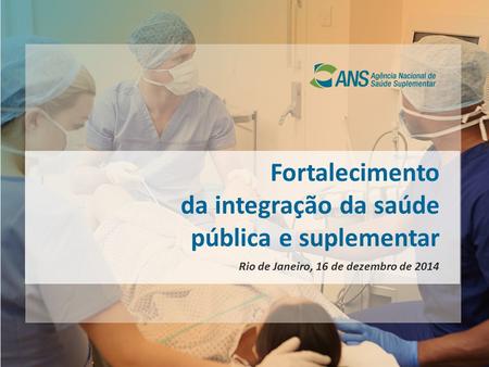 Fortalecimento da integração da saúde pública e suplementar Rio de Janeiro, 16 de dezembro de 2014.