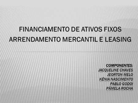 FINANCIAMENTO DE ATIVOS FIXOS ARRENDAMENTO MERCANTIL E LEASING