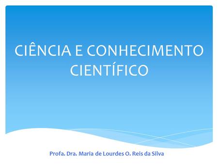 CIÊNCIA E CONHECIMENTO CIENTÍFICO Profa. Dra. Maria de Lourdes O. Reis da Silva.